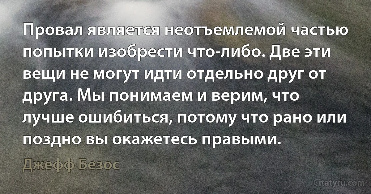 Провал является неотъемлемой частью попытки изобрести что-либо. Две эти вещи не могут идти отдельно друг от друга. Мы понимаем и верим, что лучше ошибиться, потому что рано или поздно вы окажетесь правыми. (Джефф Безос)