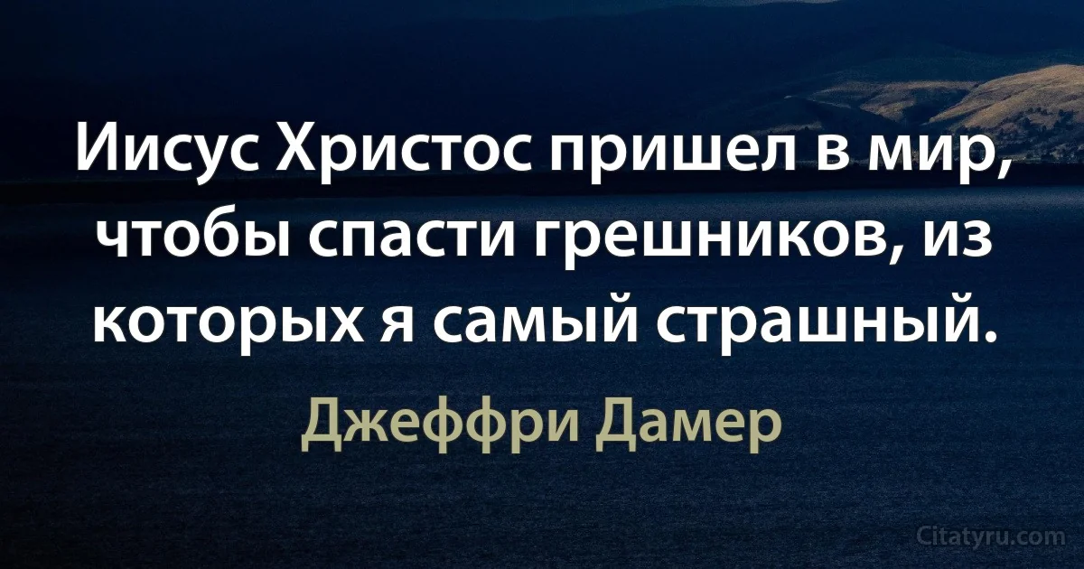 Иисус Христос пришел в мир, чтобы спасти грешников, из которых я самый страшный. (Джеффри Дамер)