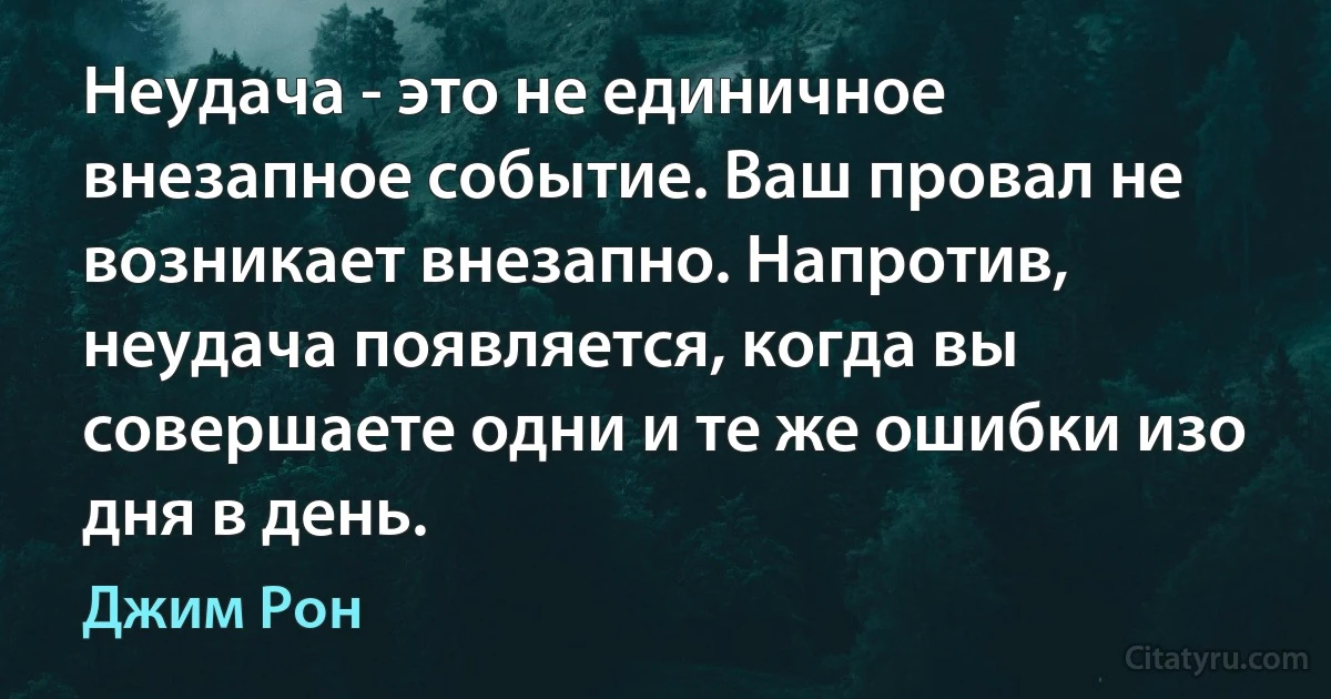 Неудача - это не единичное внезапное событие. Ваш провал не возникает внезапно. Напротив, неудача появляется, когда вы совершаете одни и те же ошибки изо дня в день. (Джим Рон)