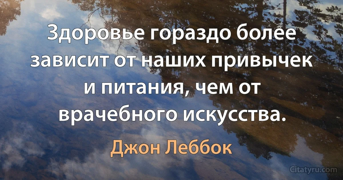 Здоровье гораздо более зависит от наших привычек и питания, чем от врачебного искусства. (Джон Леббок)