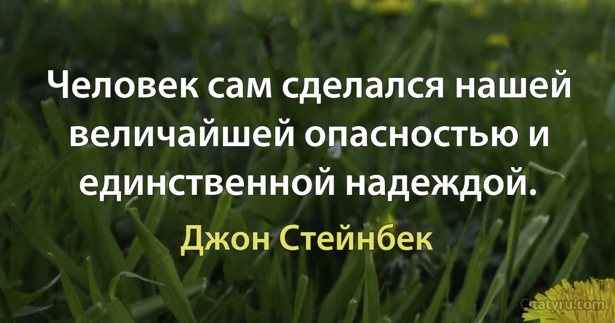 Человек сам сделался нашей величайшей опасностью и единственной надеждой. (Джон Стейнбек)