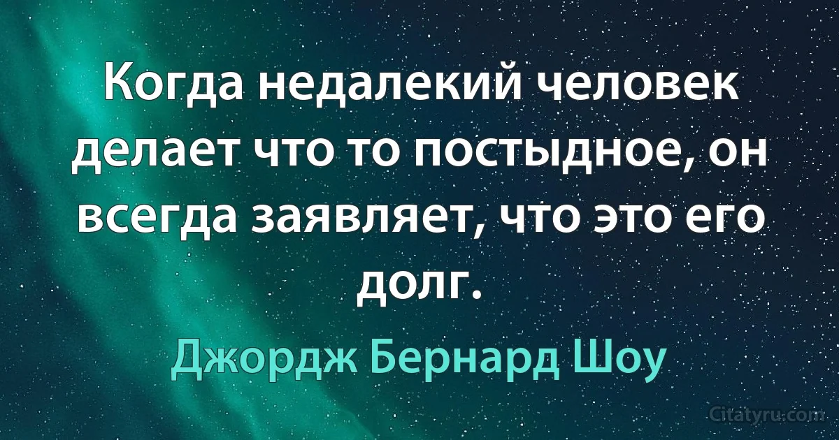 Когда недалекий человек делает что то постыдное, он всегда заявляет, что это его долг. (Джордж Бернард Шоу)