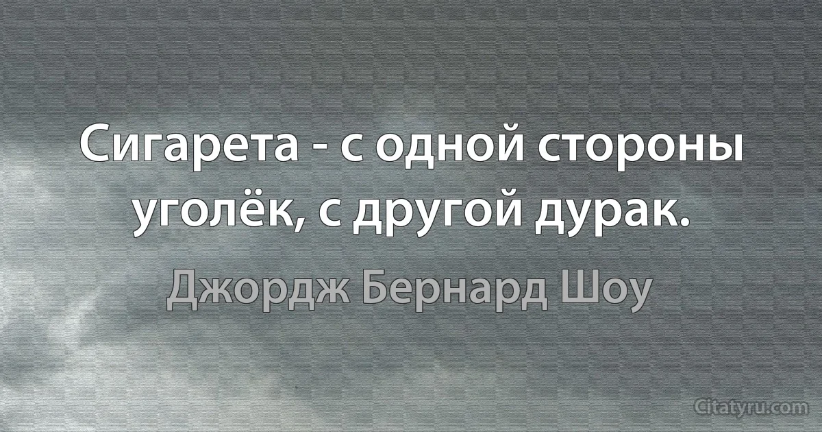 Сигарета - с одной стороны уголёк, с другой дурак. (Джордж Бернард Шоу)