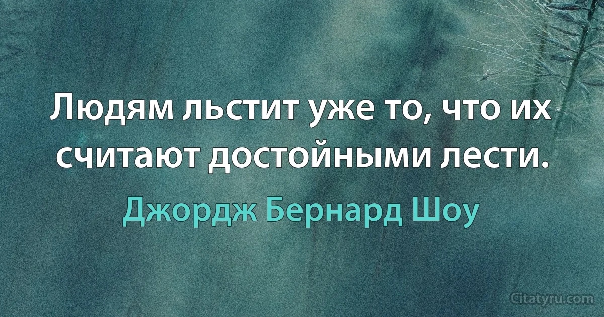 Людям льстит уже то, что их считают достойными лести. (Джордж Бернард Шоу)