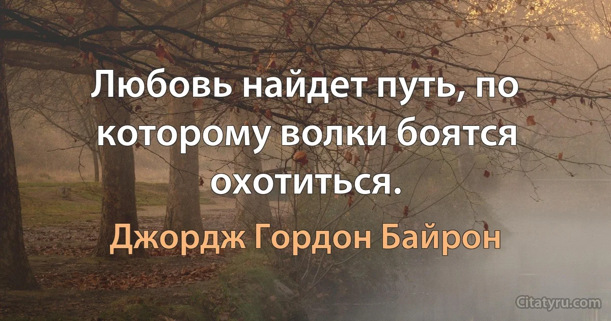 Любовь найдет путь, по которому волки боятся охотиться. (Джордж Гордон Байрон)