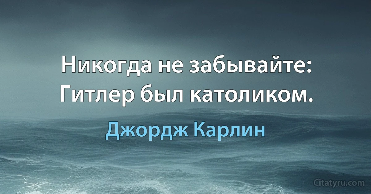 Никогда не забывайте: Гитлер был католиком. (Джордж Карлин)