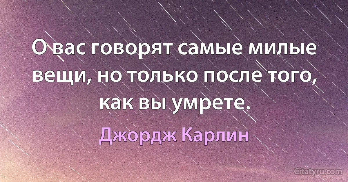 О вас говорят самые милые вещи, но только после того, как вы умрете. (Джордж Карлин)