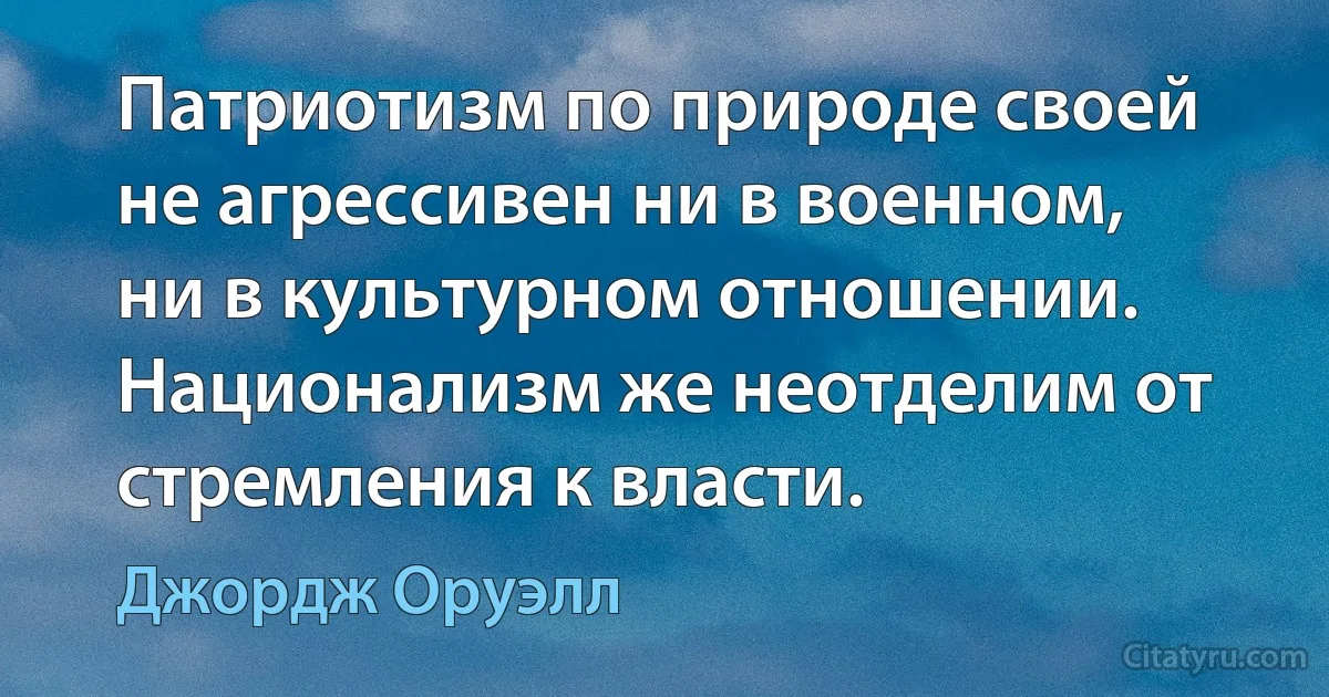 Патриотизм по природе своей не агрессивен ни в военном, ни в культурном отношении. Национализм же неотделим от стремления к власти. (Джордж Оруэлл)