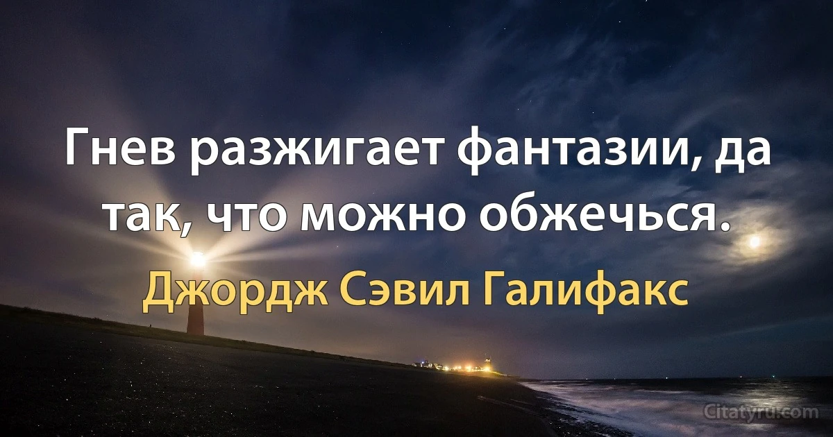 Гнев разжигает фантазии, да так, что можно обжечься. (Джордж Сэвил Галифакс)