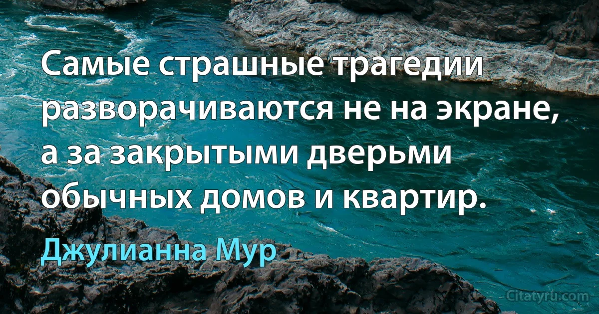 Самые страшные трагедии разворачиваются не на экране, а за закрытыми дверьми обычных домов и квартир. (Джулианна Мур)