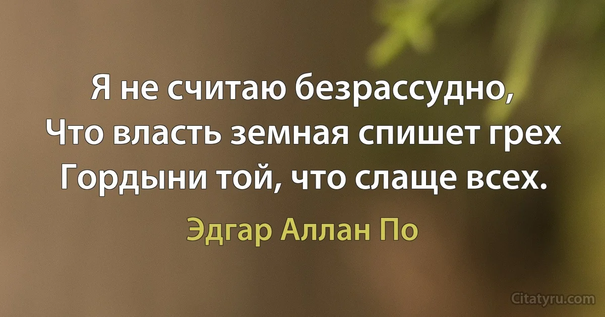 Я не считаю безрассудно,
Что власть земная спишет грех
Гордыни той, что слаще всех. (Эдгар Аллан По)