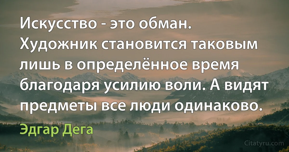 Искусство - это обман. Художник становится таковым лишь в определённое время благодаря усилию воли. А видят предметы все люди одинаково. (Эдгар Дега)