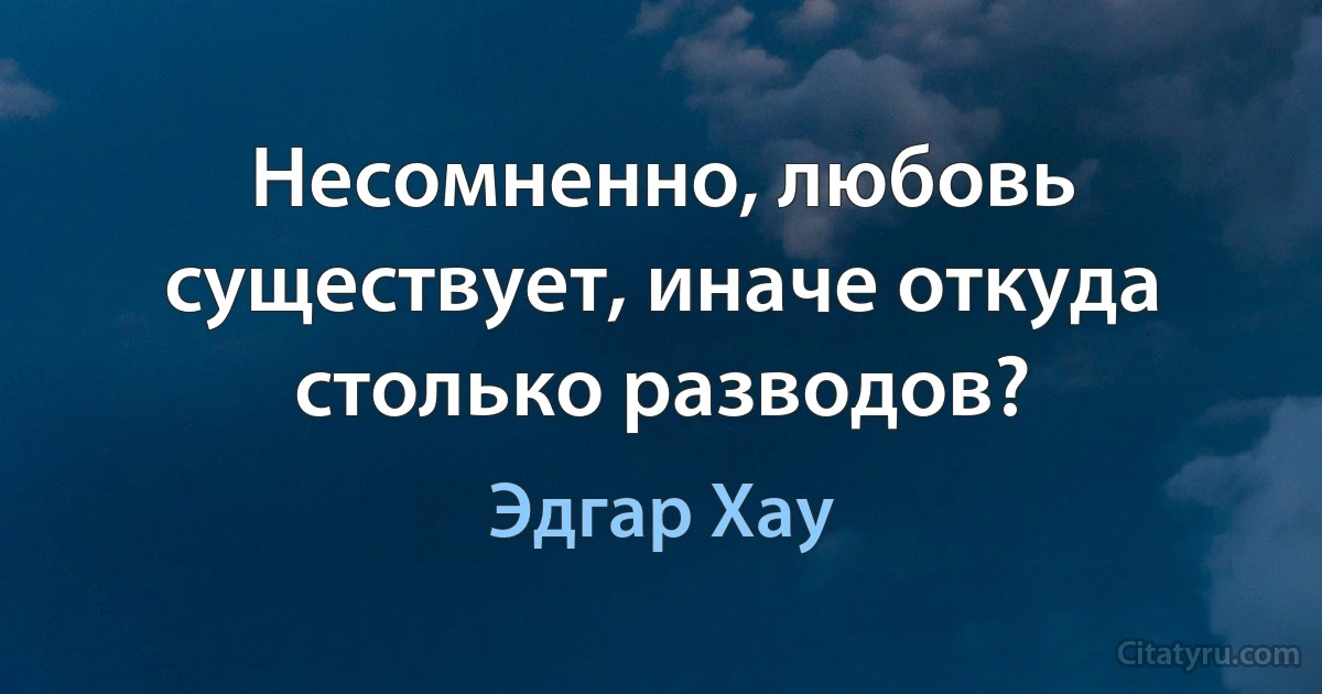 Несомненно, любовь существует, иначе откуда столько разводов? (Эдгар Хау)