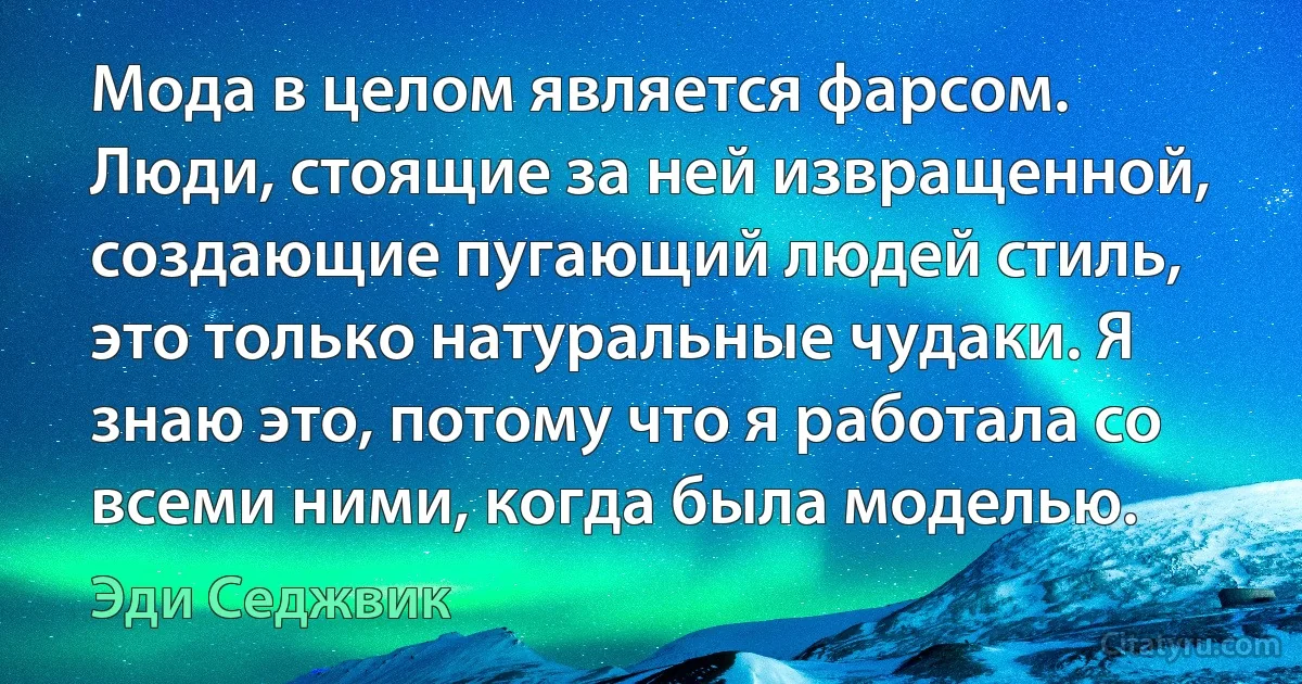 Мода в целом является фарсом. Люди, стоящие за ней извращенной, создающие пугающий людей стиль, это только натуральные чудаки. Я знаю это, потому что я работала со всеми ними, когда была моделью. (Эди Седжвик)