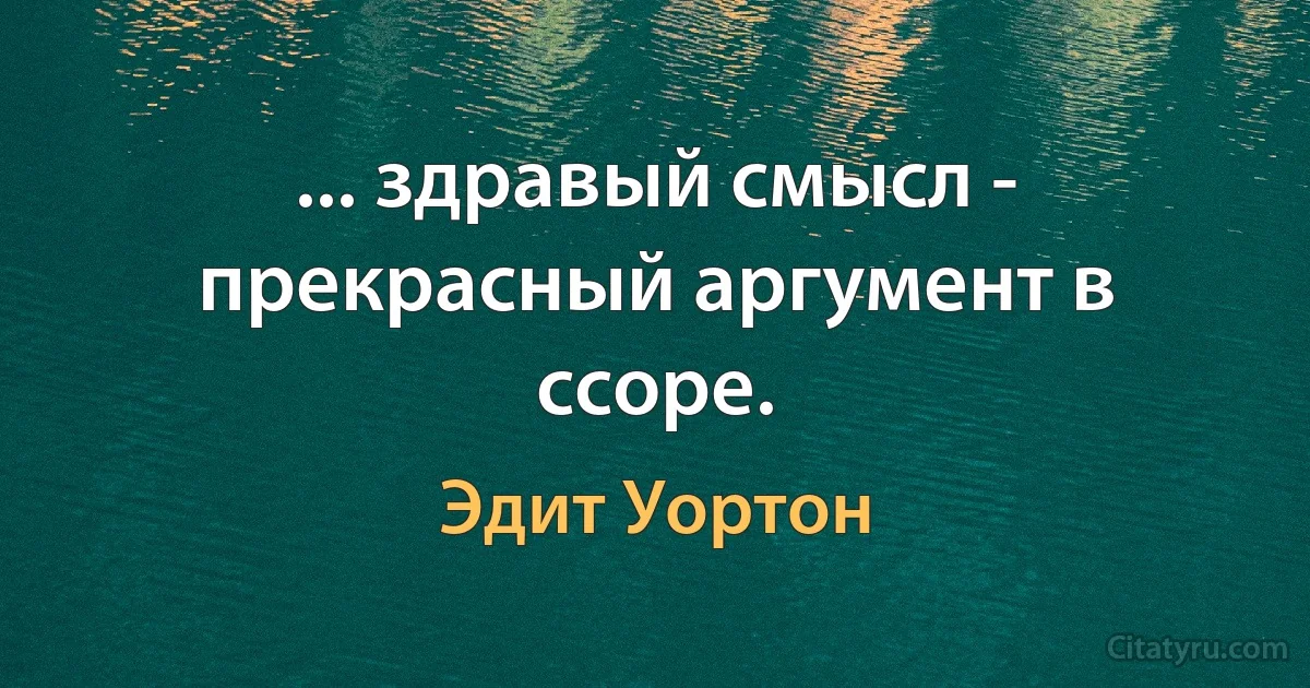 ... здравый смысл - прекрасный аргумент в ссоре. (Эдит Уортон)