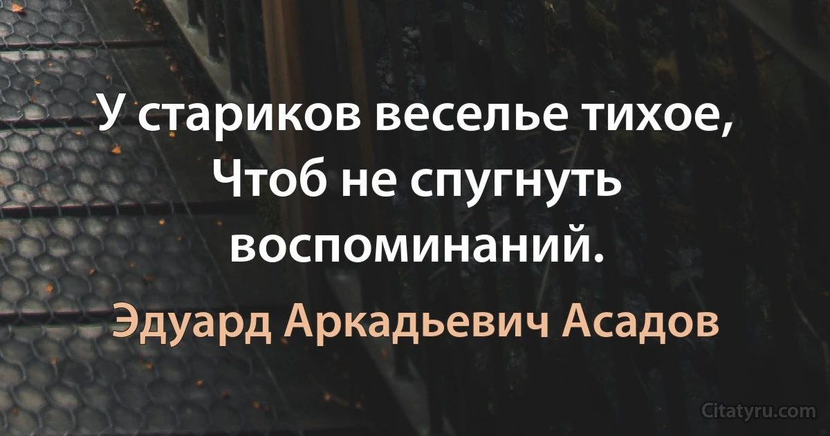 У стариков веселье тихое,
Чтоб не спугнуть воспоминаний. (Эдуард Аркадьевич Асадов)