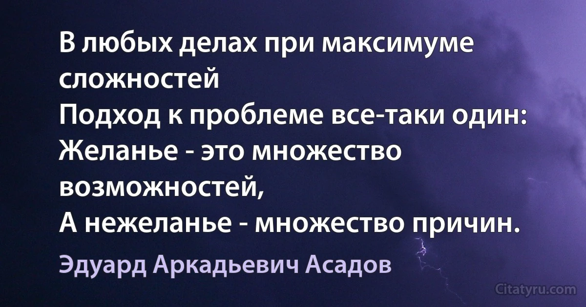 В любых делах при максимуме сложностей
Подход к проблеме все-таки один:
Желанье - это множество возможностей,
А нежеланье - множество причин. (Эдуард Аркадьевич Асадов)