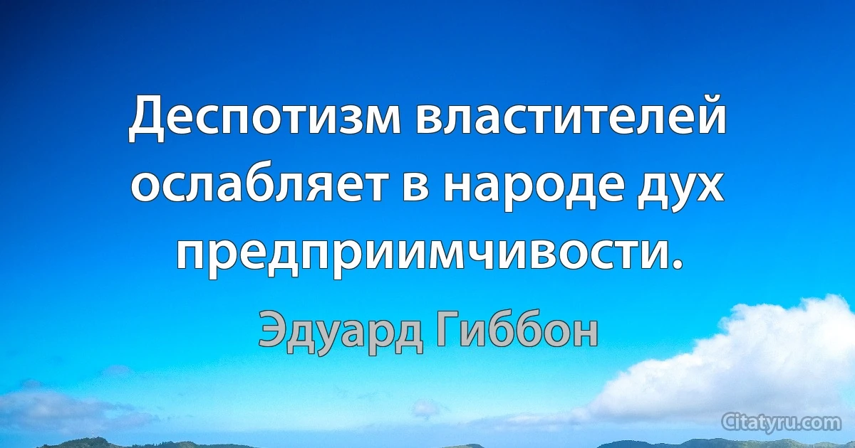 Деспотизм властителей ослабляет в народе дух предприимчивости. (Эдуард Гиббон)