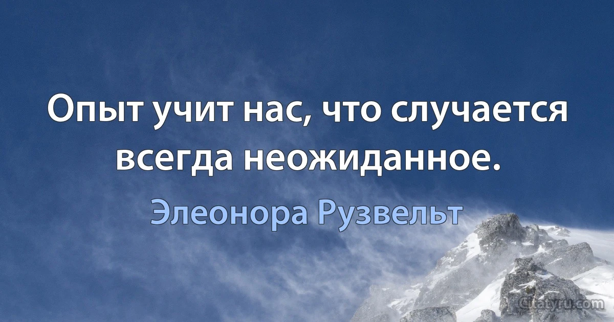 Опыт учит нас, что случается всегда неожиданное. (Элеонора Рузвельт)