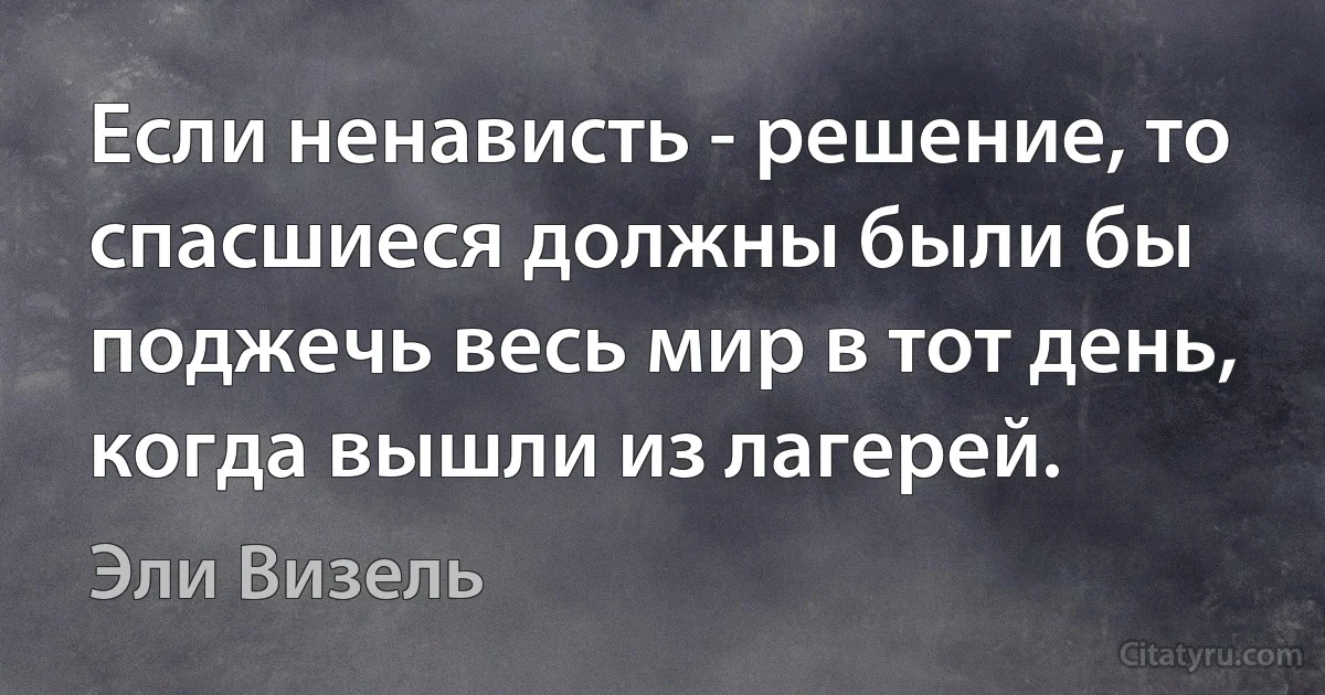 Если ненависть - решение, то спасшиеся должны были бы поджечь весь мир в тот день, когда вышли из лагерей. (Эли Визель)