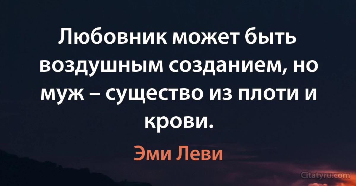 Любовник может быть воздушным созданием, но муж – существо из плоти и крови. (Эми Леви)