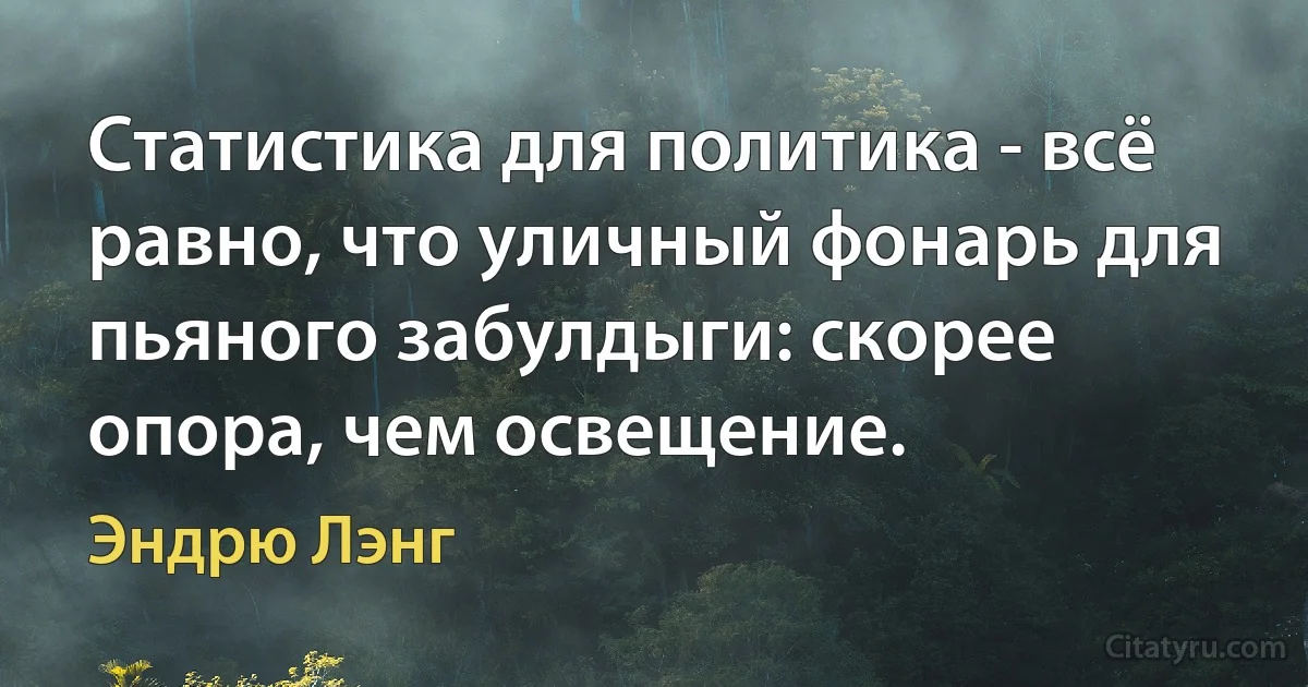 Статистика для политика - всё равно, что уличный фонарь для пьяного забулдыги: скорее опора, чем освещение. (Эндрю Лэнг)