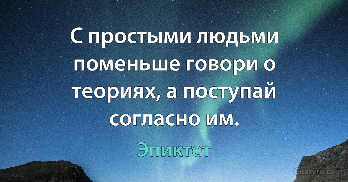 С простыми людьми поменьше говори о теориях, а поступай согласно им. (Эпиктет)