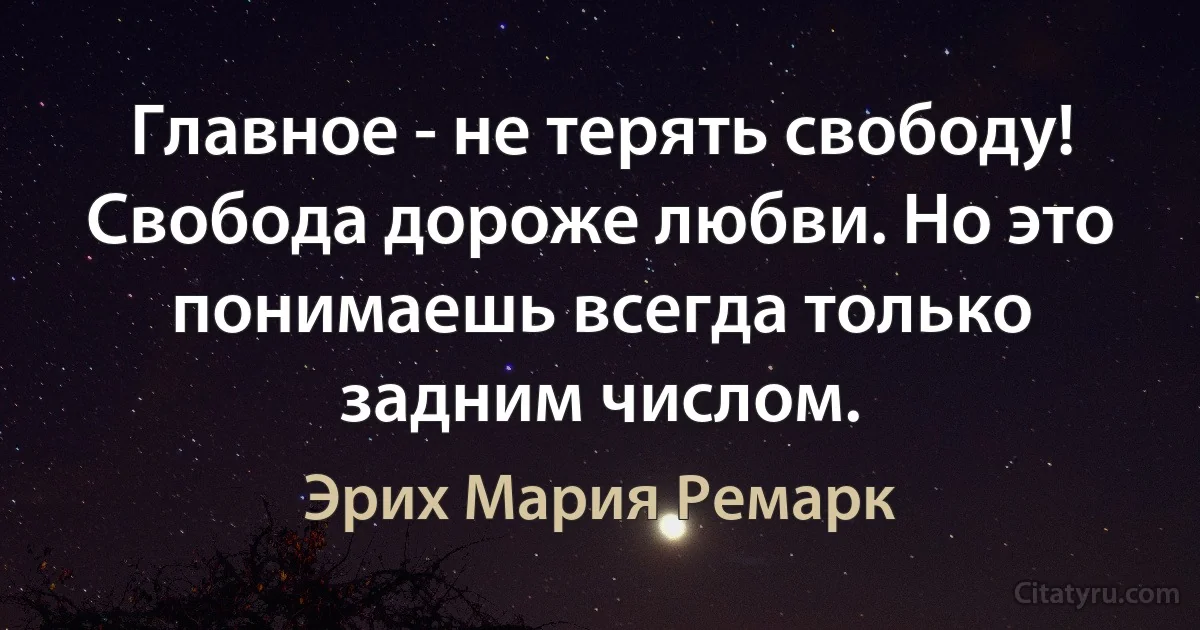 Главное - не терять свободу! Свобода дороже любви. Но это понимаешь всегда только задним числом. (Эрих Мария Ремарк)