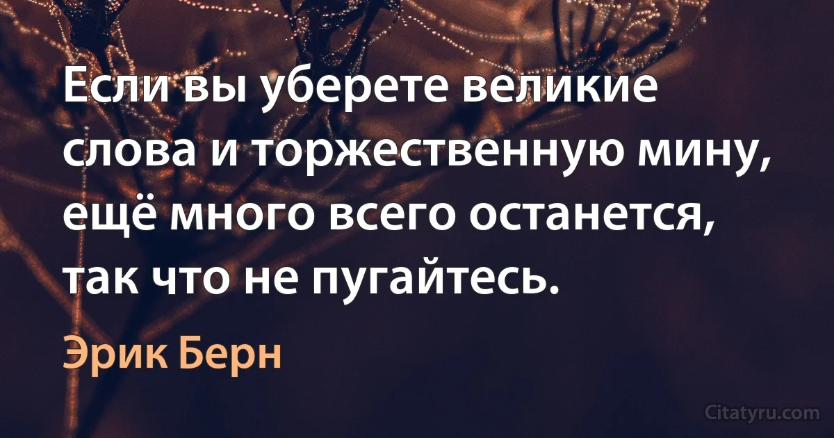 Если вы уберете великие слова и торжественную мину, ещё много всего останется, так что не пугайтесь. (Эрик Берн)