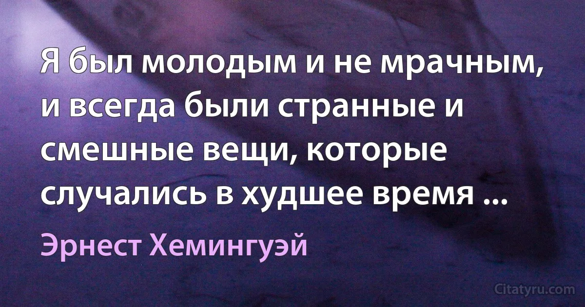 Я был молодым и не мрачным, и всегда были странные и смешные вещи, которые случались в худшее время ... (Эрнест Хемингуэй)