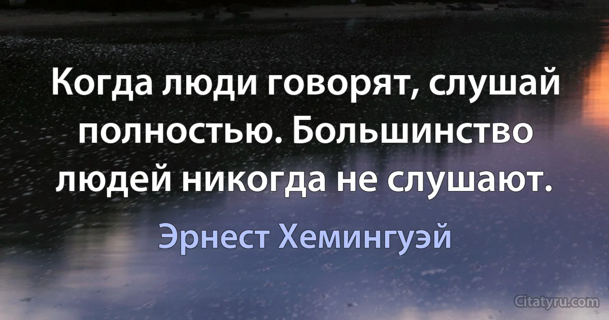 Когда люди говорят, слушай полностью. Большинство людей никогда не слушают. (Эрнест Хемингуэй)