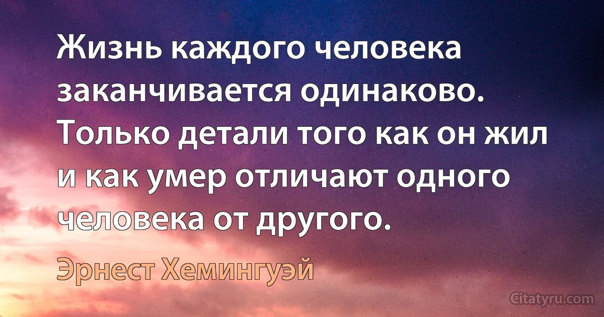 Жизнь каждого человека заканчивается одинаково. Только детали того как он жил и как умер отличают одного человека от другого. (Эрнест Хемингуэй)