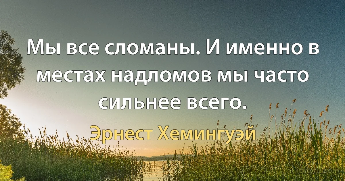 Мы все сломаны. И именно в местах надломов мы часто сильнее всего. (Эрнест Хемингуэй)