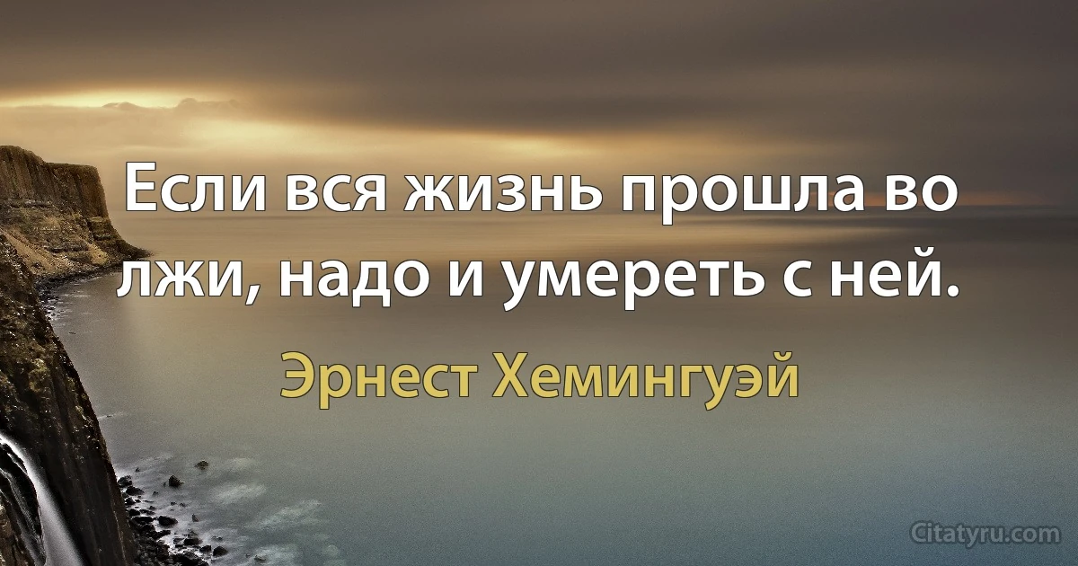 Если вся жизнь прошла во лжи, надо и умереть с ней. (Эрнест Хемингуэй)