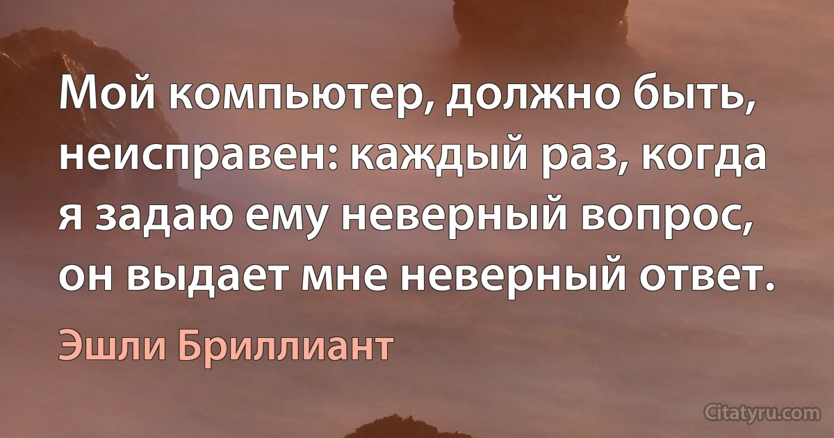 Мой компьютер, должно быть, неисправен: каждый раз, когда я задаю ему неверный вопрос, он выдает мне неверный ответ. (Эшли Бриллиант)