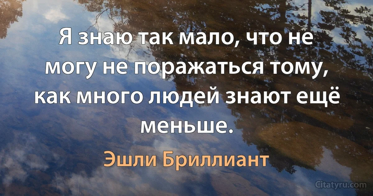 Я знаю так мало, что не могу не поражаться тому, как много людей знают ещё меньше. (Эшли Бриллиант)