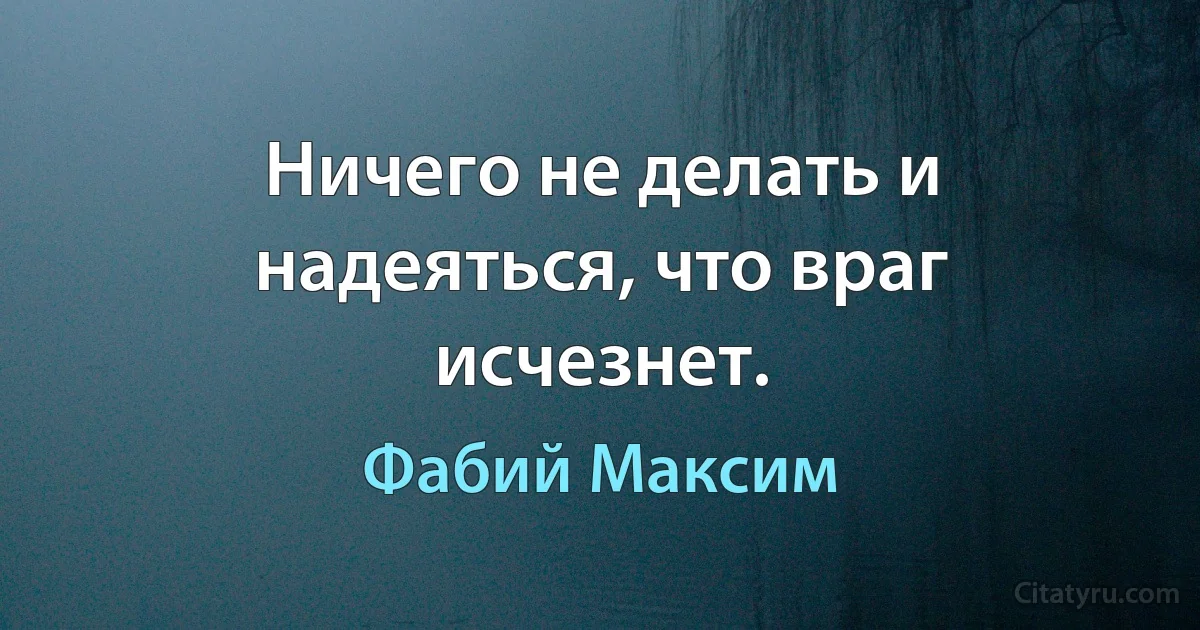 Ничего не делать и надеяться, что враг исчезнет. (Фабий Максим)