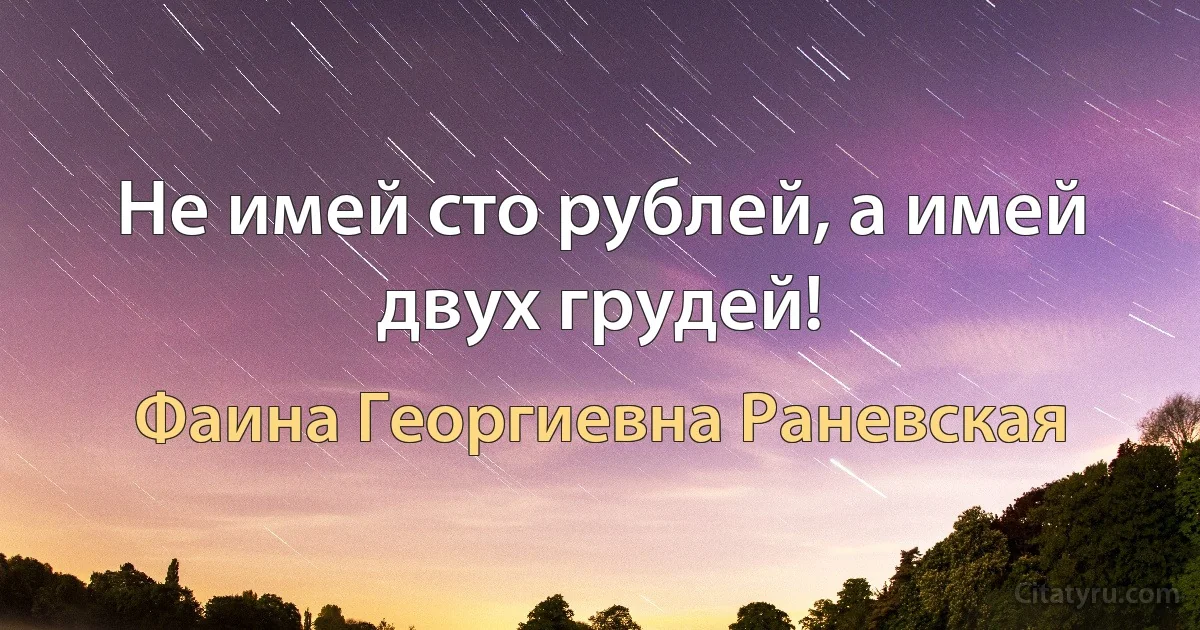 Не имей сто рублей, а имей двух грудей! (Фаина Георгиевна Раневская)