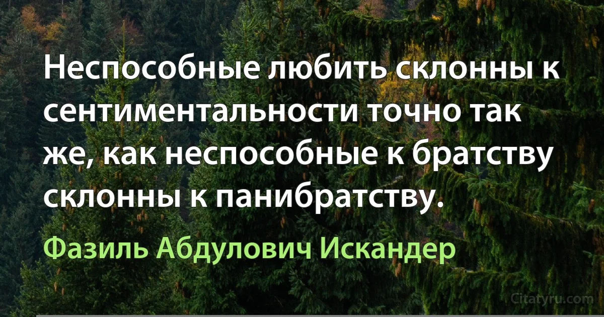 Неспособные любить склонны к сентиментальности точно так же, как неспособные к братству склонны к панибратству. (Фазиль Абдулович Искандер)