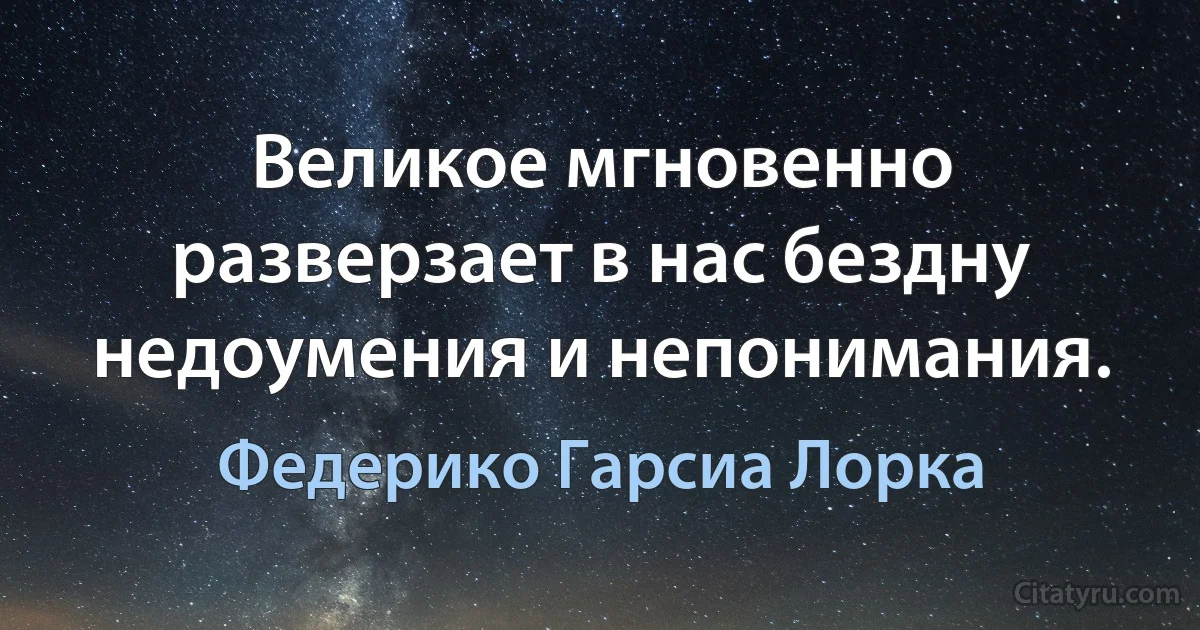 Великое мгновенно разверзает в нас бездну недоумения и непонимания. (Федерико Гарсиа Лорка)