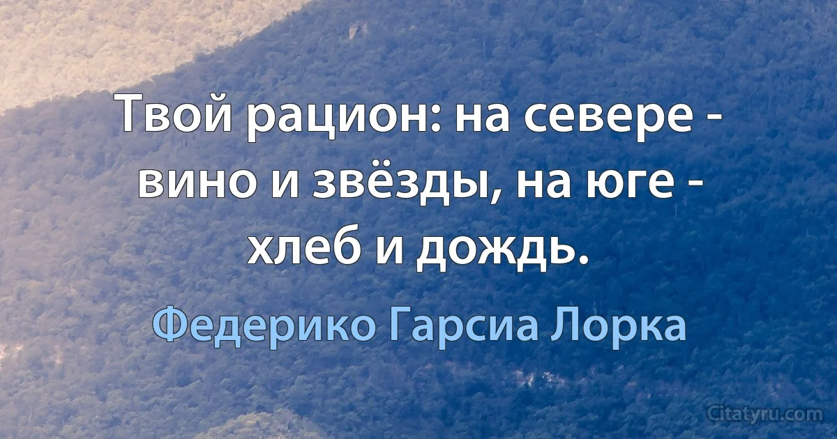 Твой рацион: на севере - вино и звёзды, на юге - хлеб и дождь. (Федерико Гарсиа Лорка)