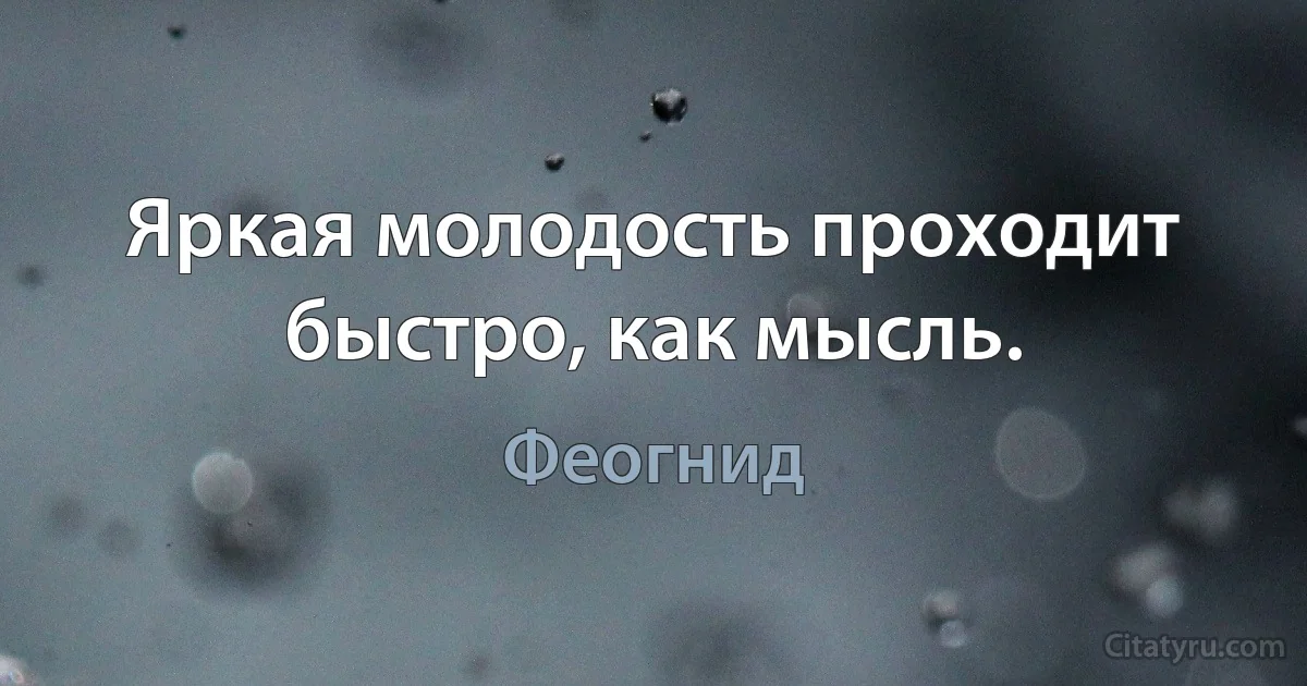 Яркая молодость проходит быстро, как мысль. (Феогнид)