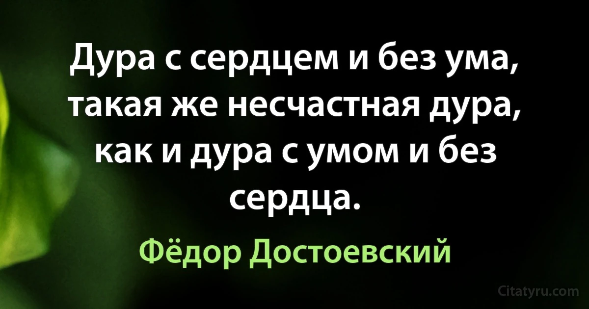 Дура с сердцем и без ума, такая же несчастная дура, как и дура с умом и без сердца. (Фёдор Достоевский)