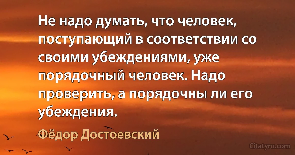 Не надо думать, что человек, поступающий в соответствии со своими убеждениями, уже порядочный человек. Надо проверить, а порядочны ли его убеждения. (Фёдор Достоевский)