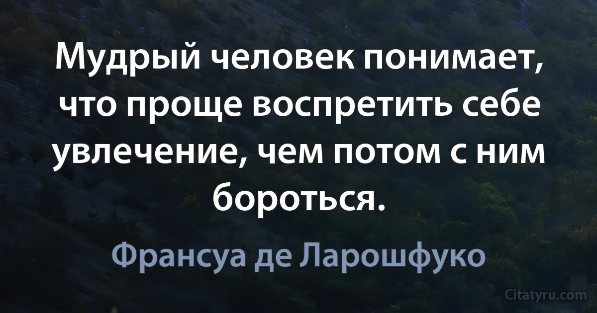 Мудрый человек понимает, что проще воспретить себе увлечение, чем потом с ним бороться. (Франсуа де Ларошфуко)