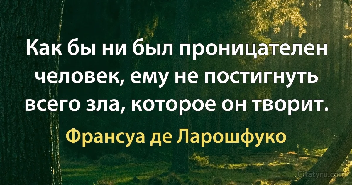 Как бы ни был проницателен человек, ему не постигнуть всего зла, которое он творит. (Франсуа де Ларошфуко)