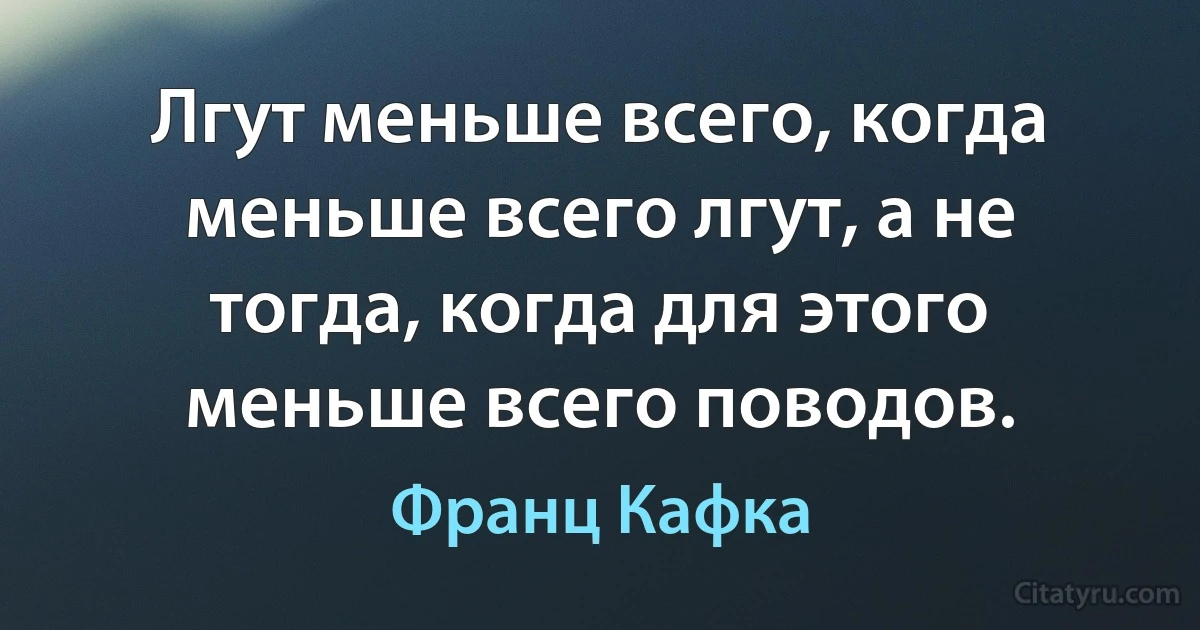 Лгут меньше всего, когда меньше всего лгут, а не тогда, когда для этого меньше всего поводов. (Франц Кафка)