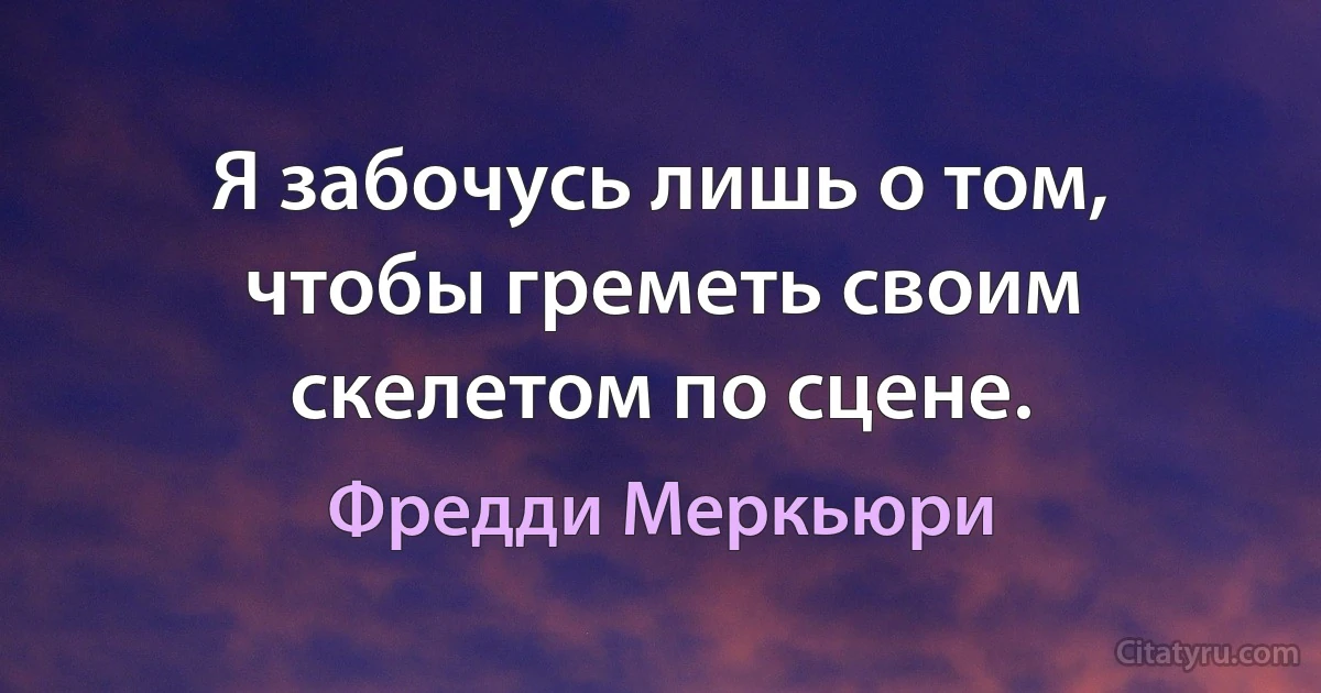 Я забочусь лишь о том, чтобы греметь своим скелетом по сцене. (Фредди Меркьюри)