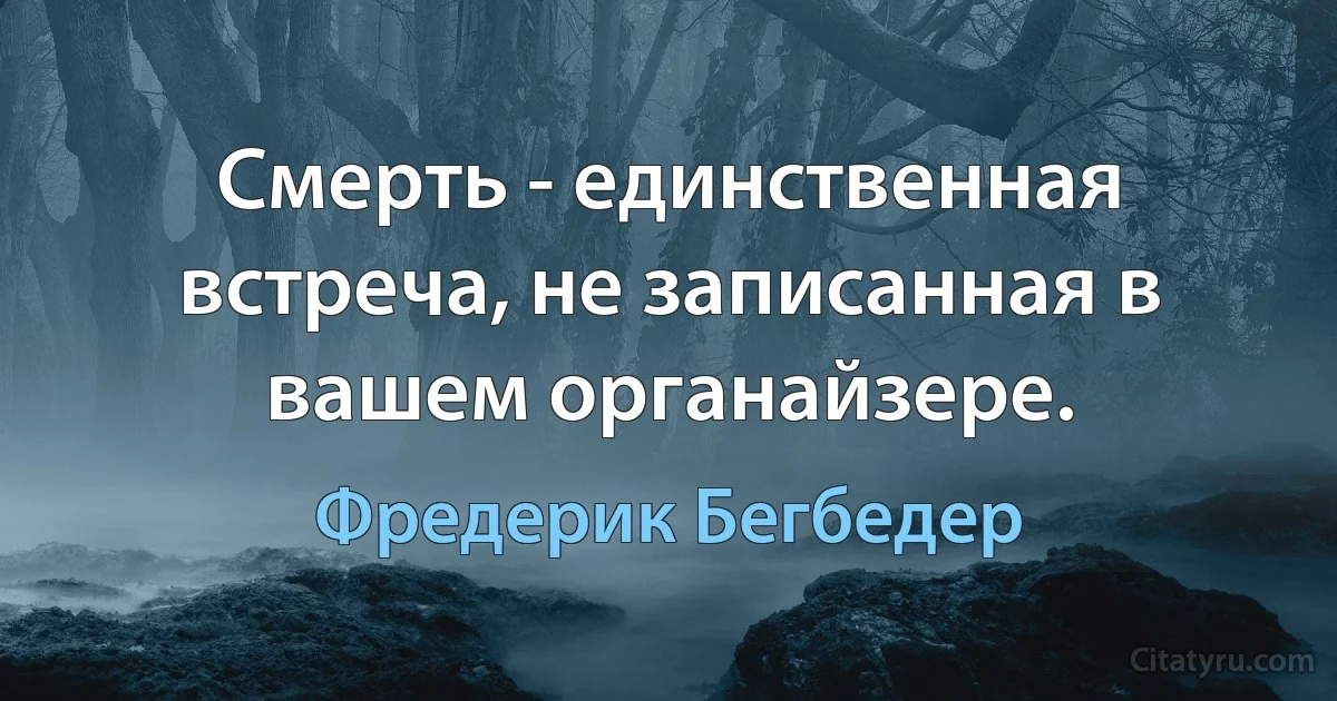 Смерть - единственная встреча, не записанная в вашем органайзере. (Фредерик Бегбедер)