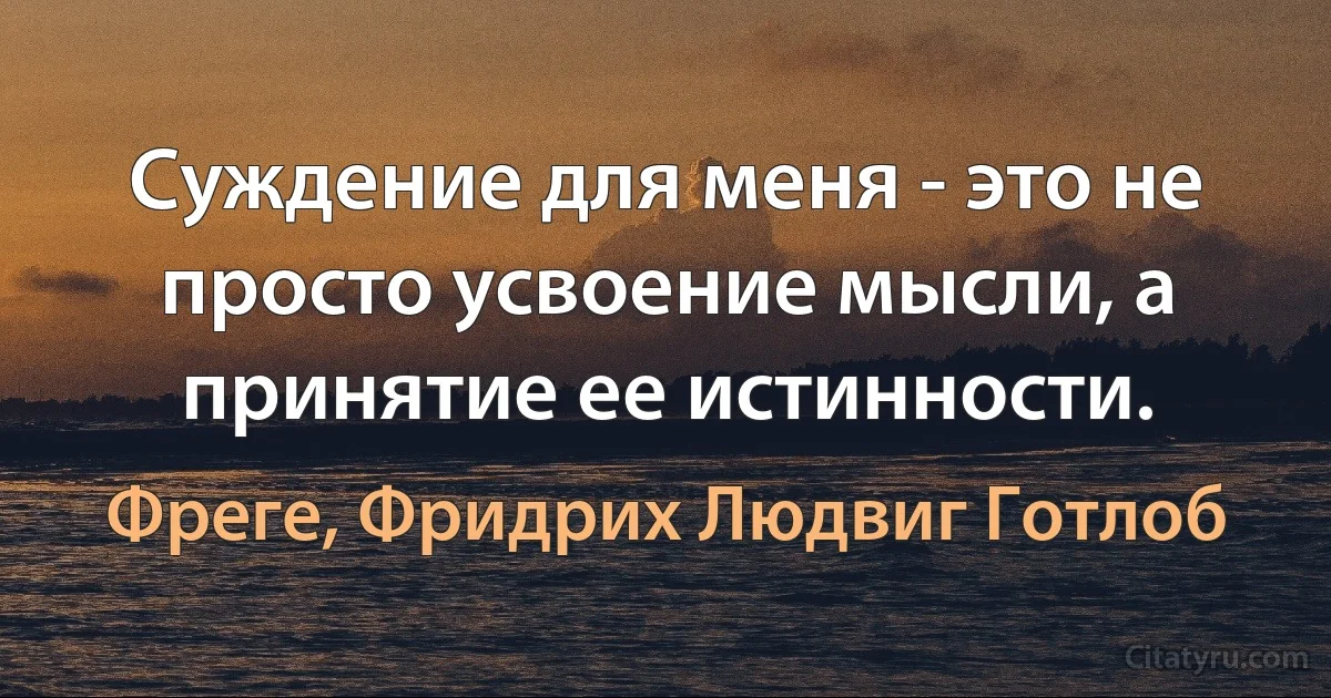 Суждение для меня - это не просто усвоение мысли, а принятие ее истинности. (Фреге, Фридрих Людвиг Готлоб)